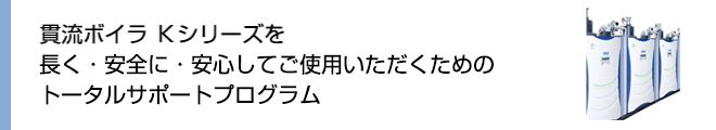 貫流ボイラ Ｋシリーズを長く・安全に・安心してご使用いただくためのトータルサポートプログラム